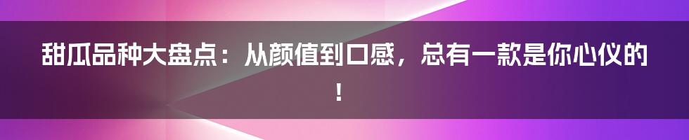 甜瓜品种大盘点：从颜值到口感，总有一款是你心仪的！