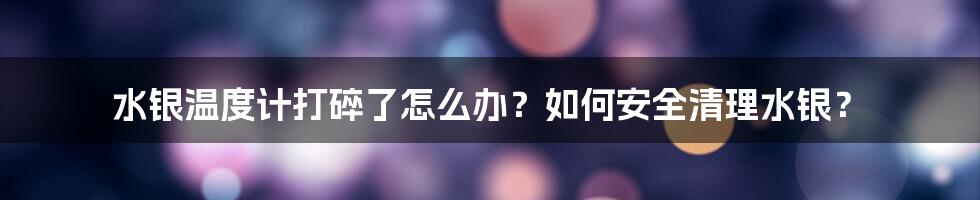 水银温度计打碎了怎么办？如何安全清理水银？