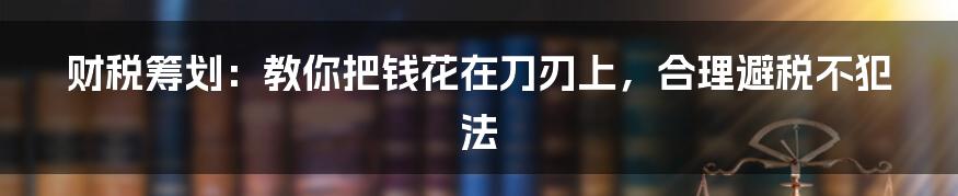 财税筹划：教你把钱花在刀刃上，合理避税不犯法