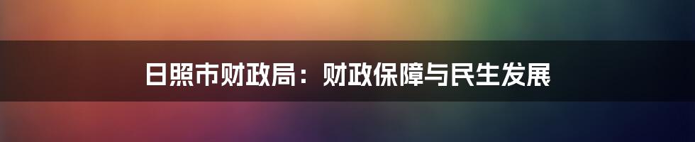 日照市财政局：财政保障与民生发展