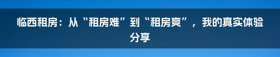 临西租房：从“租房难”到“租房爽”，我的真实体验分享