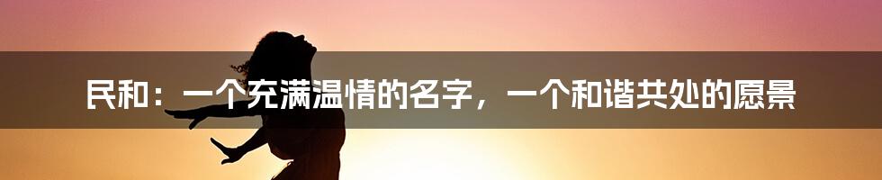 民和：一个充满温情的名字，一个和谐共处的愿景