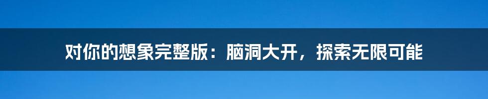 对你的想象完整版：脑洞大开，探索无限可能