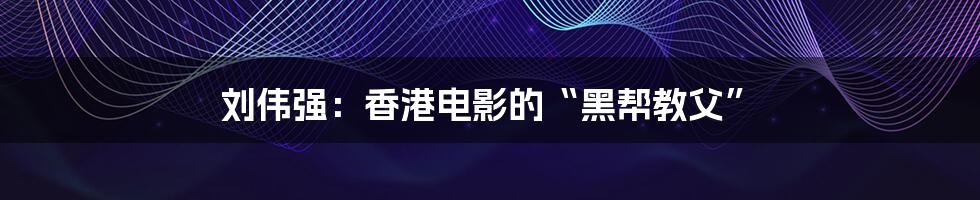 刘伟强：香港电影的“黑帮教父”