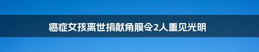 癌症女孩离世捐献角膜令2人重见光明