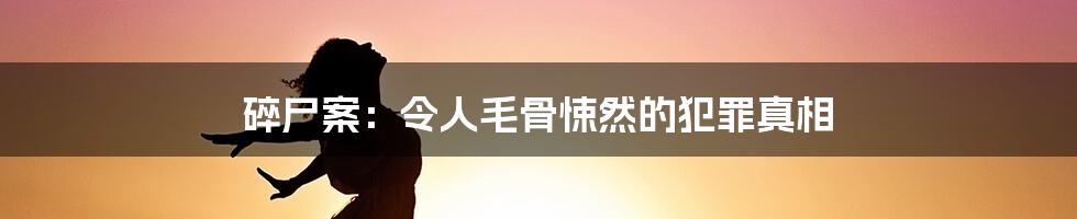 碎尸案：令人毛骨悚然的犯罪真相