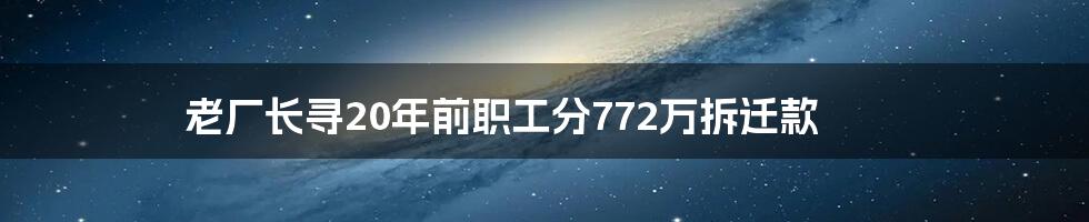 老厂长寻20年前职工分772万拆迁款