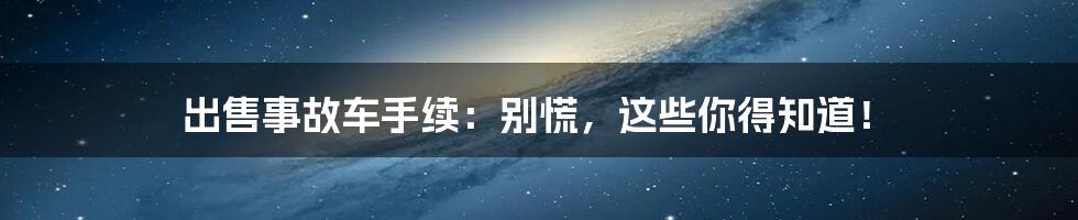 出售事故车手续：别慌，这些你得知道！