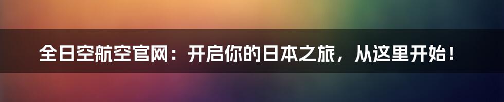 全日空航空官网：开启你的日本之旅，从这里开始！