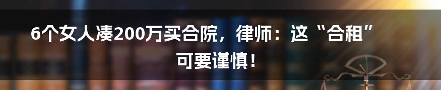 6个女人凑200万买合院，律师：这“合租”可要谨慎！