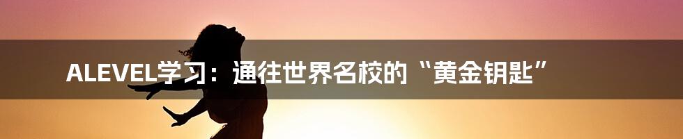 ALEVEL学习：通往世界名校的“黄金钥匙”