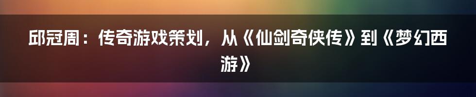 邱冠周：传奇游戏策划，从《仙剑奇侠传》到《梦幻西游》