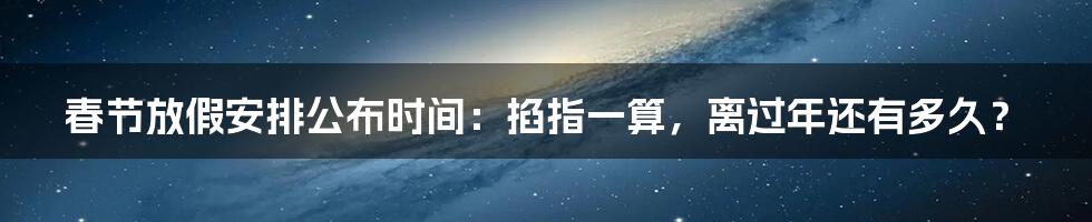 春节放假安排公布时间：掐指一算，离过年还有多久？