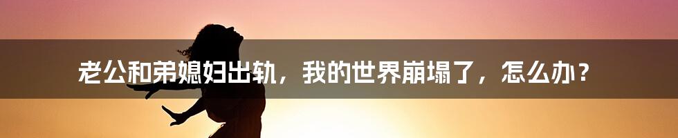 老公和弟媳妇出轨，我的世界崩塌了，怎么办？