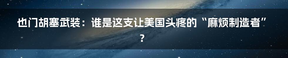 也门胡塞武装：谁是这支让美国头疼的“麻烦制造者”？