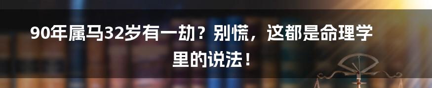 90年属马32岁有一劫？别慌，这都是命理学里的说法！