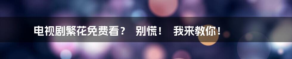 电视剧繁花免费看？  别慌！  我来教你！