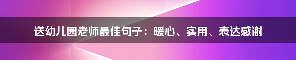 送幼儿园老师最佳句子：暖心、实用、表达感谢