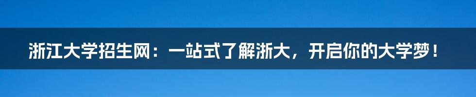 浙江大学招生网：一站式了解浙大，开启你的大学梦！