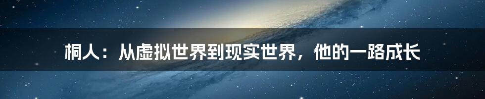 桐人：从虚拟世界到现实世界，他的一路成长