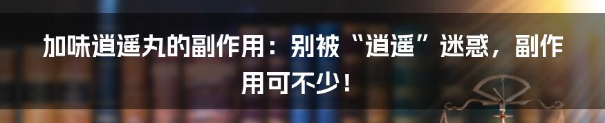 加味逍遥丸的副作用：别被“逍遥”迷惑，副作用可不少！