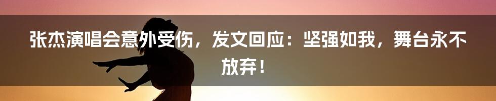 张杰演唱会意外受伤，发文回应：坚强如我，舞台永不放弃！