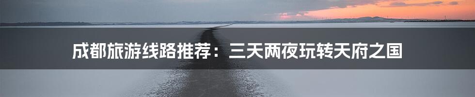 成都旅游线路推荐：三天两夜玩转天府之国