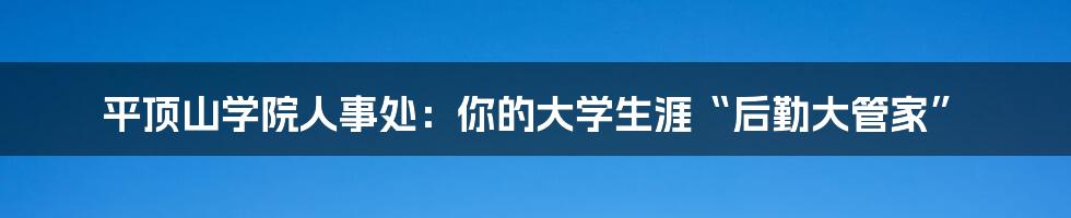 平顶山学院人事处：你的大学生涯“后勤大管家”