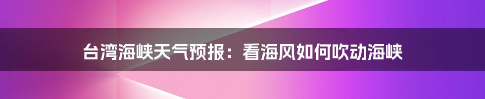 台湾海峡天气预报：看海风如何吹动海峡