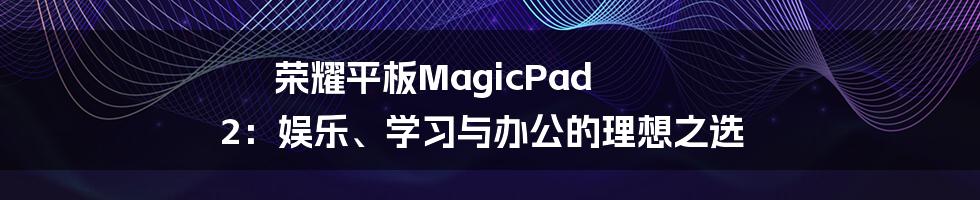 荣耀平板MagicPad 2：娱乐、学习与办公的理想之选