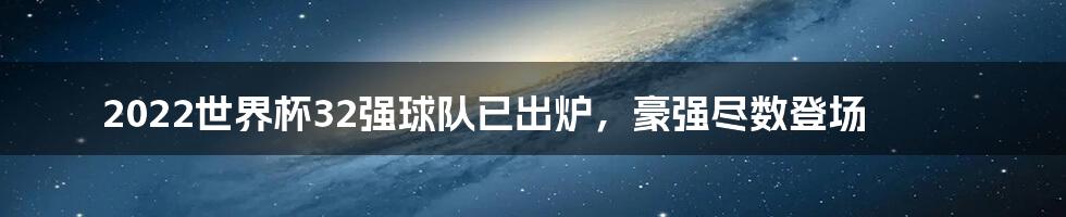 2022世界杯32强球队已出炉，豪强尽数登场