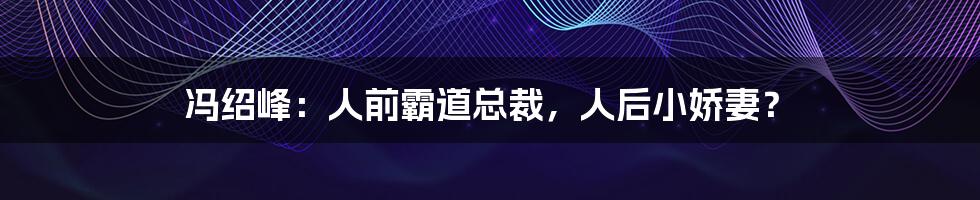 冯绍峰：人前霸道总裁，人后小娇妻？