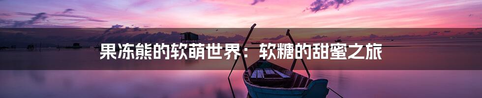 果冻熊的软萌世界：软糖的甜蜜之旅