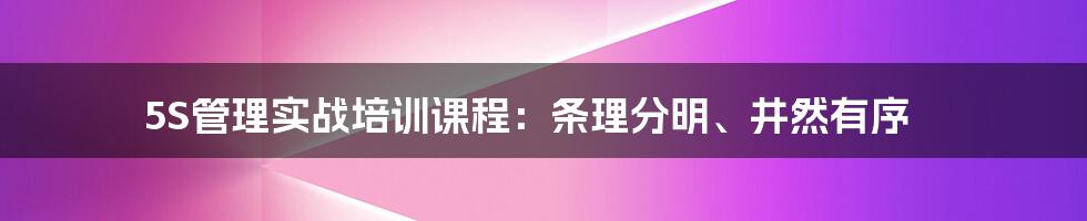 5S管理实战培训课程：条理分明、井然有序