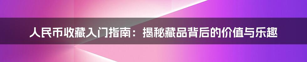 人民币收藏入门指南：揭秘藏品背后的价值与乐趣