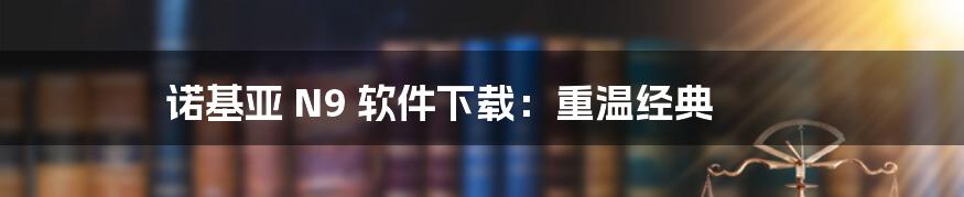 诺基亚 N9 软件下载：重温经典