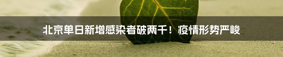 北京单日新增感染者破两千！疫情形势严峻