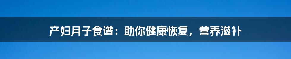 产妇月子食谱：助你健康恢复，营养滋补