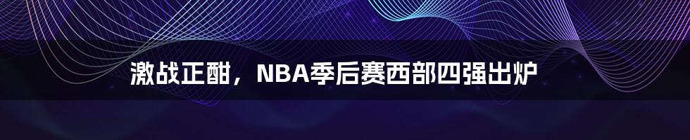 激战正酣，NBA季后赛西部四强出炉