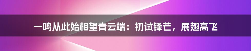 一鸣从此始相望青云端：初试锋芒，展翅高飞