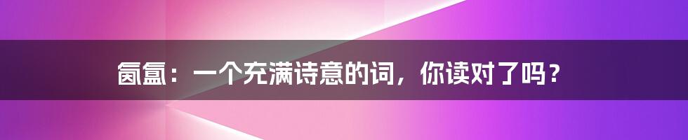 氤氲：一个充满诗意的词，你读对了吗？