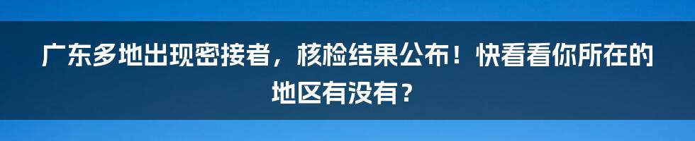 广东多地出现密接者，核检结果公布！快看看你所在的地区有没有？