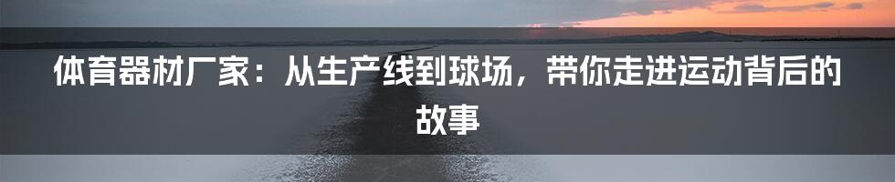 体育器材厂家：从生产线到球场，带你走进运动背后的故事