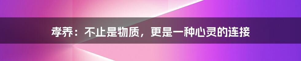 孝养：不止是物质，更是一种心灵的连接