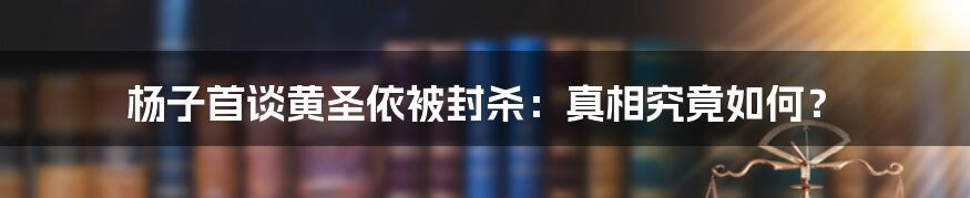 杨子首谈黄圣依被封杀：真相究竟如何？