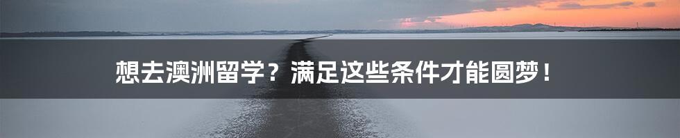 想去澳洲留学？满足这些条件才能圆梦！