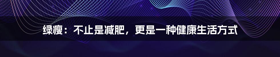 绿瘦：不止是减肥，更是一种健康生活方式