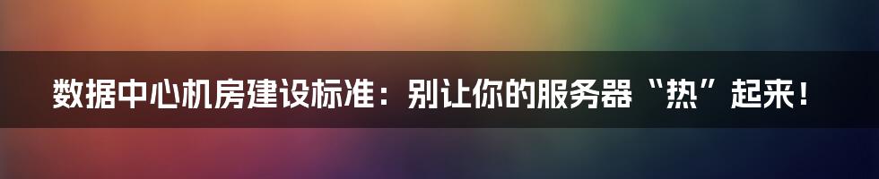 数据中心机房建设标准：别让你的服务器“热”起来！