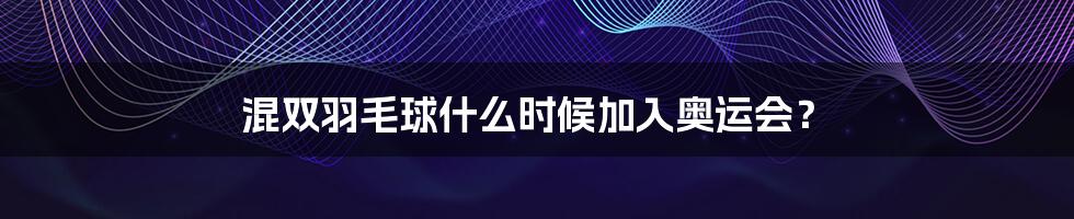 混双羽毛球什么时候加入奥运会？