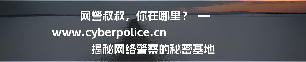 网警叔叔，你在哪里？  — www.cyberpolice.cn 揭秘网络警察的秘密基地